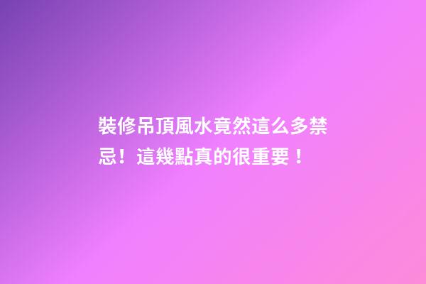 裝修吊頂風水竟然這么多禁忌！這幾點真的很重要！